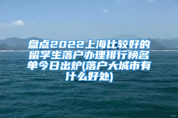 盤點(diǎn)2022上海比較好的留學(xué)生落戶辦理排行榜名單今日出爐(落戶大城市有什么好處)