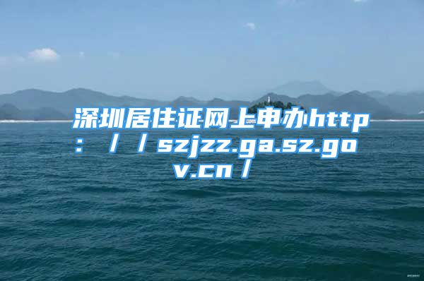 深圳居住證網(wǎng)上申辦http：／／szjzz.ga.sz.gov.cn／