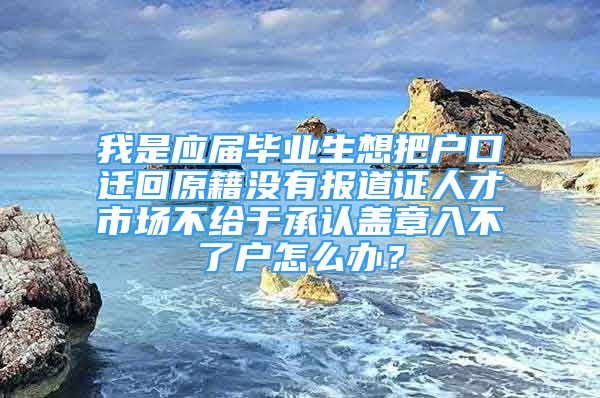 我是應(yīng)屆畢業(yè)生想把戶口遷回原籍沒有報(bào)道證人才市場(chǎng)不給于承認(rèn)蓋章入不了戶怎么辦？