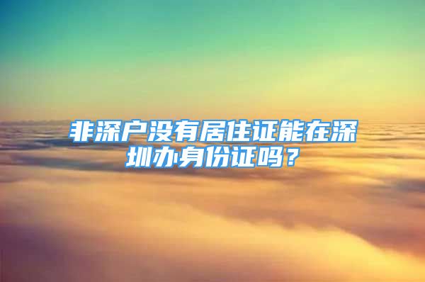 非深戶沒有居住證能在深圳辦身份證嗎？