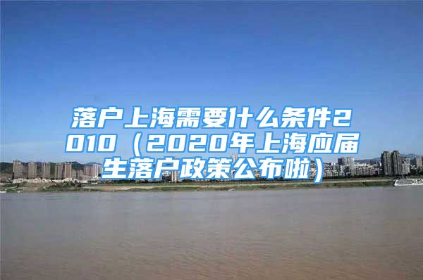 落戶上海需要什么條件2010（2020年上海應屆生落戶政策公布啦）