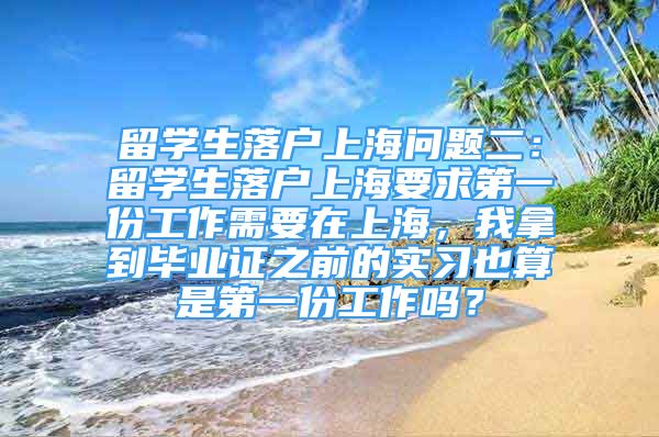 留學(xué)生落戶上海問(wèn)題二：留學(xué)生落戶上海要求第一份工作需要在上海，我拿到畢業(yè)證之前的實(shí)習(xí)也算是第一份工作嗎？