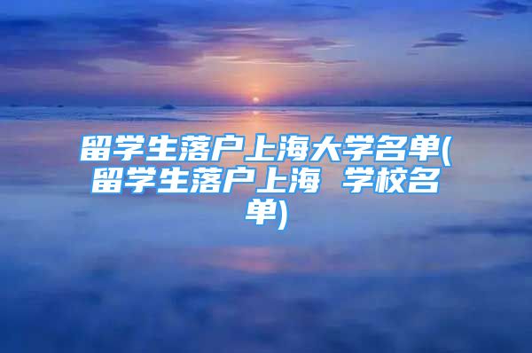 留學生落戶上海大學名單(留學生落戶上海 學校名單)