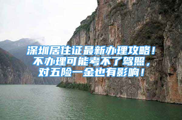 深圳居住證最新辦理攻略！不辦理可能考不了駕照，對五險一金也有影響！