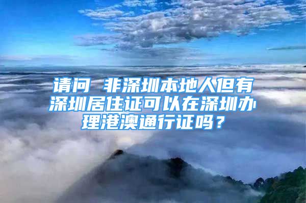 請(qǐng)問(wèn) 非深圳本地人但有深圳居住證可以在深圳辦理港澳通行證嗎？