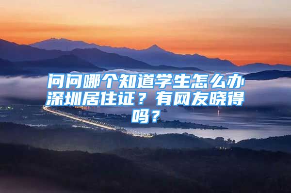 問問哪個(gè)知道學(xué)生怎么辦深圳居住證？有網(wǎng)友曉得嗎？