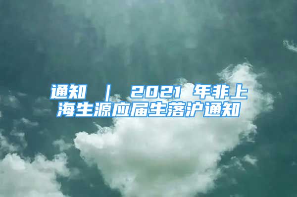 通知 ｜ 2021 年非上海生源應(yīng)屆生落滬通知