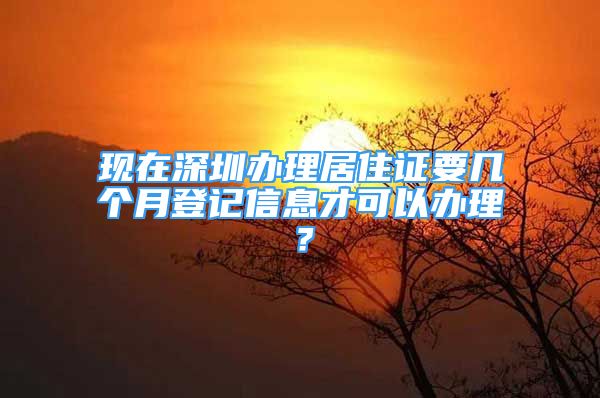 現(xiàn)在深圳辦理居住證要幾個(gè)月登記信息才可以辦理？