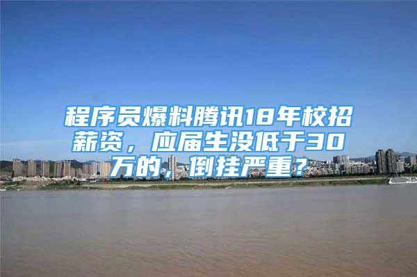 程序員爆料騰訊18年校招薪資，應(yīng)屆生沒低于30萬的，倒掛嚴(yán)重？