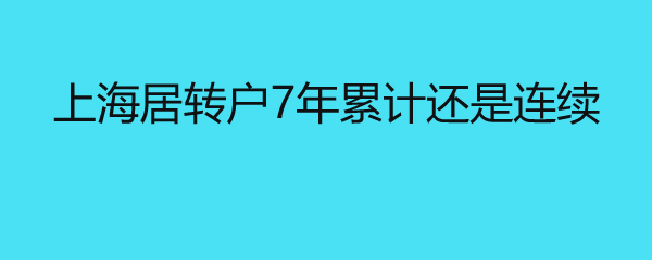 上海居轉(zhuǎn)戶7年累計還是連續(xù) 