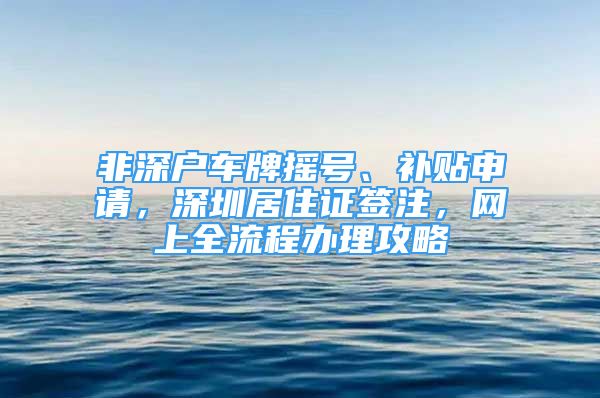 非深戶車牌搖號、補貼申請，深圳居住證簽注，網(wǎng)上全流程辦理攻略