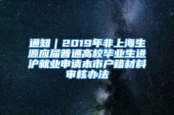 通知｜2019年非上海生源應(yīng)屆普通高校畢業(yè)生進(jìn)滬就業(yè)申請(qǐng)本市戶籍材料審核辦法