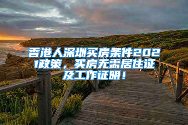 香港人深圳買(mǎi)房條件2021政策，買(mǎi)房無(wú)需居住證及工作證明！