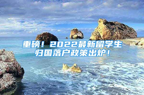 重磅！2022最新留學(xué)生歸國落戶政策出爐！