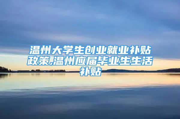 溫州大學(xué)生創(chuàng)業(yè)就業(yè)補(bǔ)貼政策,溫州應(yīng)屆畢業(yè)生生活補(bǔ)貼