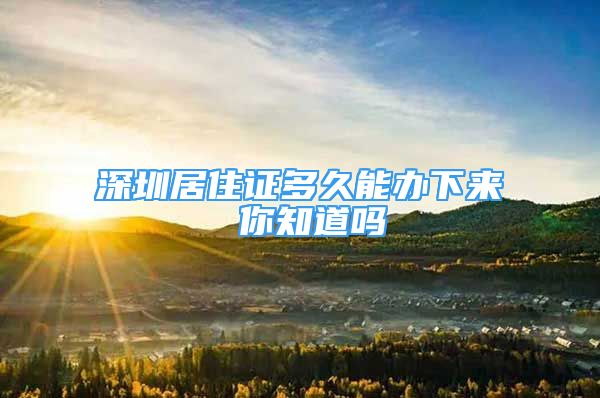 深圳居住證多久能辦下來(lái) 你知道嗎