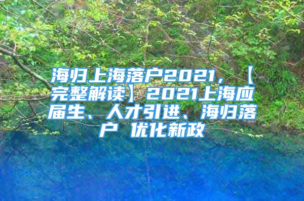 海歸上海落戶2021，【完整解讀】2021上海應(yīng)屆生、人才引進(jìn)、海歸落戶 優(yōu)化新政