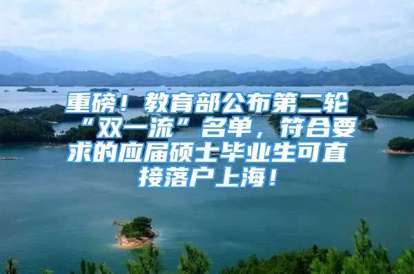 重磅！教育部公布第二輪“雙一流”名單，符合要求的應(yīng)屆碩士畢業(yè)生可直接落戶上海！