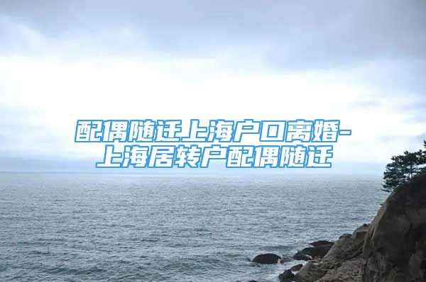 配偶隨遷上海戶口離婚-上海居轉(zhuǎn)戶配偶隨遷