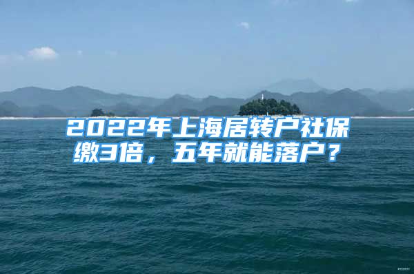 2022年上海居轉(zhuǎn)戶社保繳3倍，五年就能落戶？