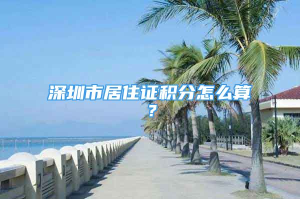 深圳市居住證積分怎么算？