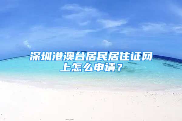 深圳港澳臺居民居住證網(wǎng)上怎么申請？