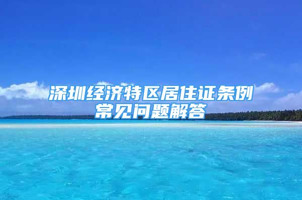 深圳經(jīng)濟特區(qū)居住證條例常見問題解答