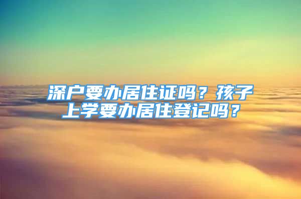 深戶要辦居住證嗎？孩子上學(xué)要辦居住登記嗎？