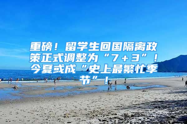 重磅！留學(xué)生回國隔離政策正式調(diào)整為“7＋3”！今夏或成“史上最繁忙季節(jié)”！