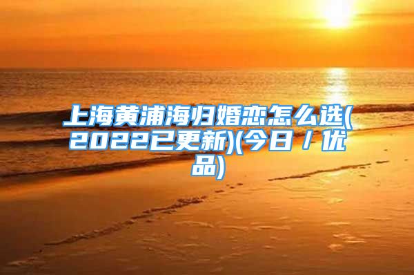 上海黃浦海歸婚戀怎么選(2022已更新)(今日／優(yōu)品)