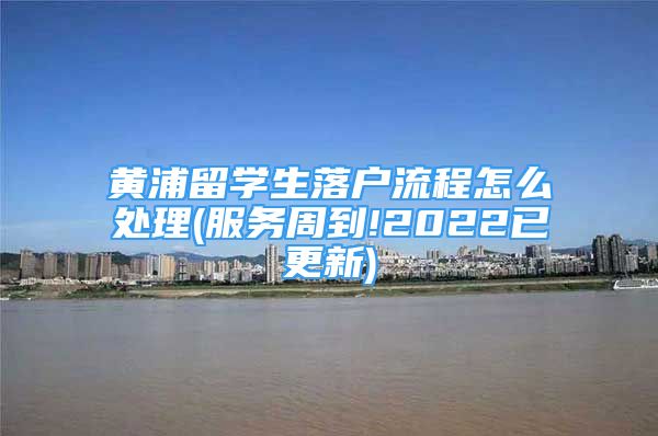 黃浦留學(xué)生落戶流程怎么處理(服務(wù)周到!2022已更新)