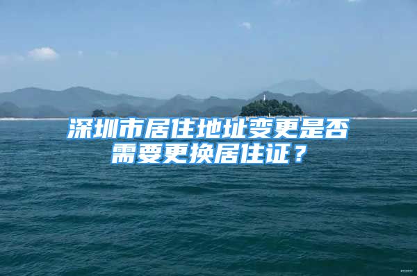 深圳市居住地址變更是否需要更換居住證？