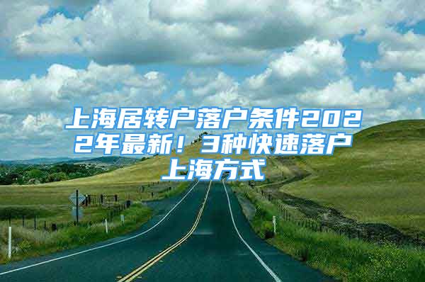 上海居轉(zhuǎn)戶落戶條件2022年最新！3種快速落戶上海方式