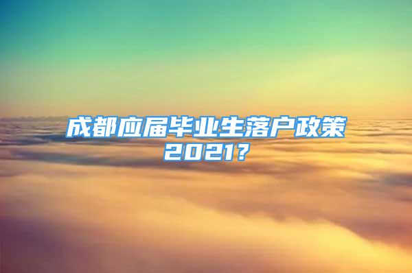 成都應(yīng)屆畢業(yè)生落戶政策2021？