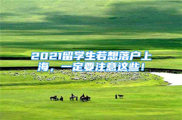 2021留學(xué)生若想落戶上海，一定要注意這些！