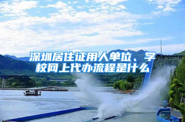 深圳居住證用人單位、學(xué)校網(wǎng)上代辦流程是什么