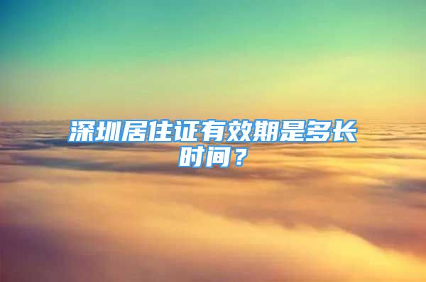 深圳居住證有效期是多長(zhǎng)時(shí)間？