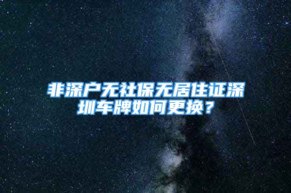 非深戶無社保無居住證深圳車牌如何更換？