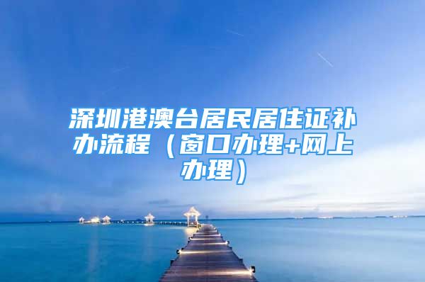 深圳港澳臺居民居住證補辦流程（窗口辦理+網(wǎng)上辦理）