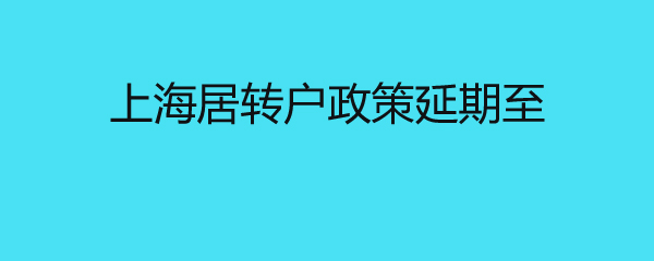 上海居轉(zhuǎn)戶政策延期至 