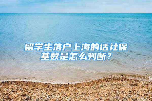 留學(xué)生落戶上海的話社?；鶖?shù)是怎么判斷？