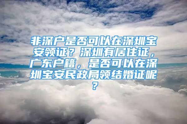 非深戶是否可以在深圳寶安領(lǐng)證？深圳有居住證，廣東戶籍，是否可以在深圳寶安民政局領(lǐng)結(jié)婚證呢？