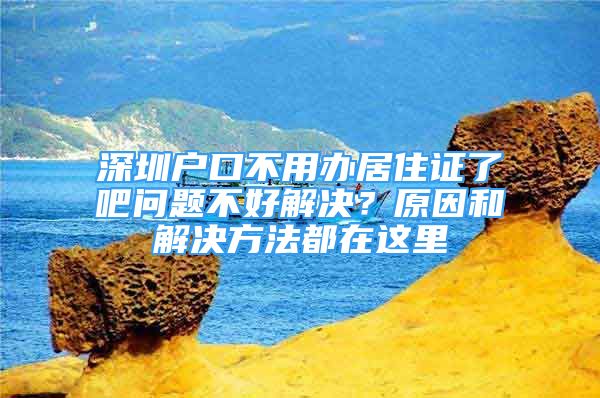 深圳戶口不用辦居住證了吧問題不好解決？原因和解決方法都在這里