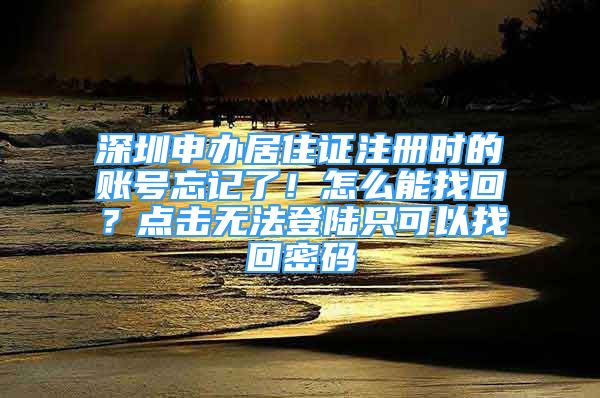 深圳申辦居住證注冊(cè)時(shí)的賬號(hào)忘記了！怎么能找回？點(diǎn)擊無(wú)法登陸只可以找回密碼