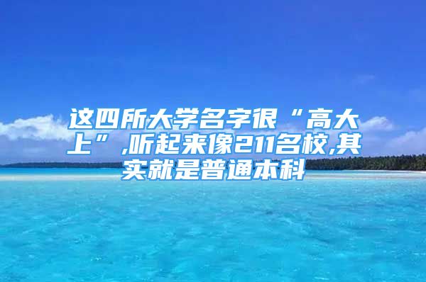 這四所大學名字很“高大上”,聽起來像211名校,其實就是普通本科