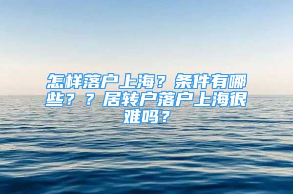 怎樣落戶上海？條件有哪些？？居轉(zhuǎn)戶落戶上海很難嗎？