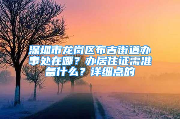 深圳市龍崗區(qū)布吉街道辦事處在哪？辦居住證需準(zhǔn)備什么？詳細(xì)點(diǎn)的