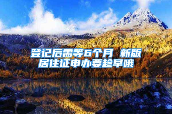 登記后需等6個月 新版居住證申辦要趁早哦