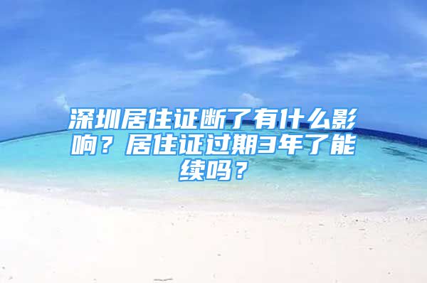 深圳居住證斷了有什么影響？居住證過期3年了能續(xù)嗎？