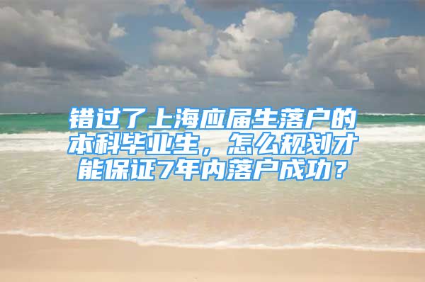 錯(cuò)過(guò)了上海應(yīng)屆生落戶(hù)的本科畢業(yè)生，怎么規(guī)劃才能保證7年內(nèi)落戶(hù)成功？